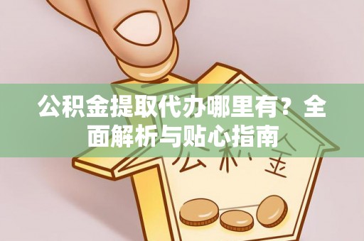 吉利公积金提取代办哪里有？全面解析与贴心指南