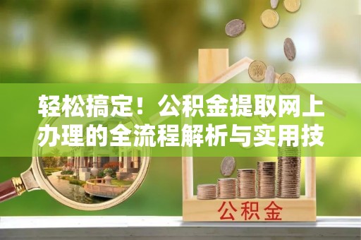 吉利轻松搞定！公积金提取网上办理的全流程解析与实用技巧