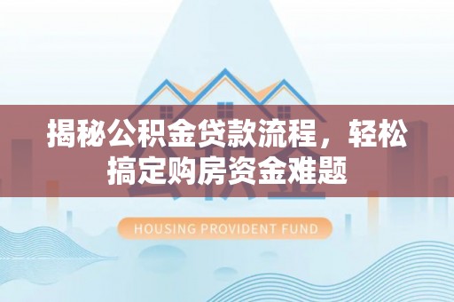 吉利揭秘公积金贷款流程，轻松搞定购房资金难题