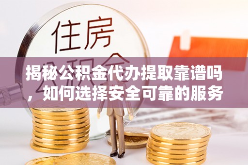 吉利揭秘公积金代办提取靠谱吗，如何选择安全可靠的服务？