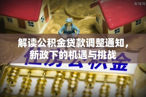 吉利解读公积金贷款调整通知，新政下的机遇与挑战