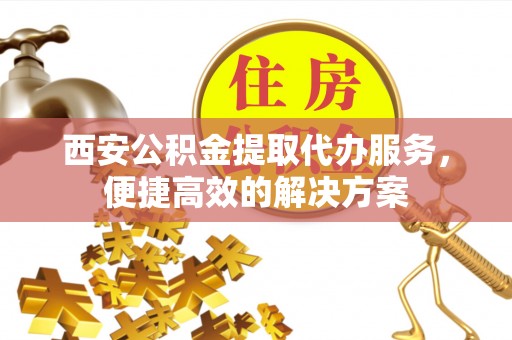 吉利西安公积金提取代办服务，便捷高效的解决方案