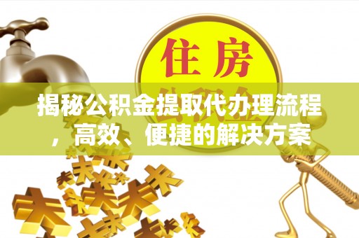 吉利揭秘公积金提取代办理流程，高效、便捷的解决方案