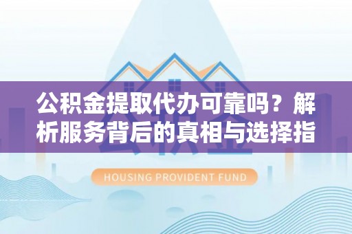 吉利公积金提取代办可靠吗？解析服务背后的真相与选择指南