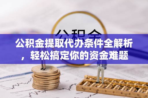 吉利公积金提取代办条件全解析，轻松搞定你的资金难题