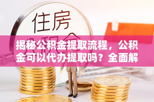 吉利揭秘公积金提取流程，公积金可以代办提取吗？全面解析与实用指南