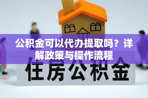 吉利公积金可以代办提取吗？详解政策与操作流程