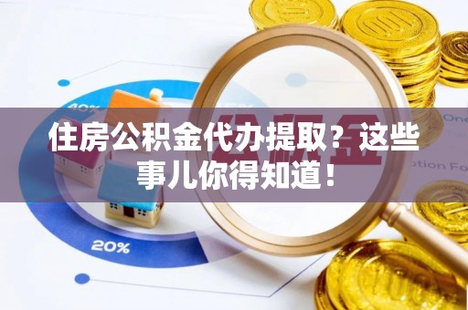 吉利住房公积金代办提取？这些事儿你得知道！