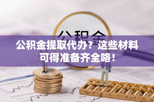 吉利公积金提取代办？这些材料可得准备齐全咯！