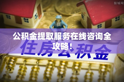 吉利公积金提取服务在线咨询全攻略！