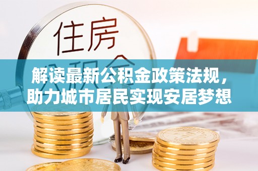吉利解读最新公积金政策法规，助力城市居民实现安居梦想