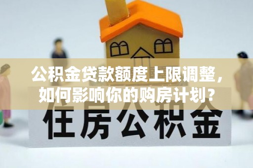 吉利公积金贷款额度上限调整，如何影响你的购房计划？