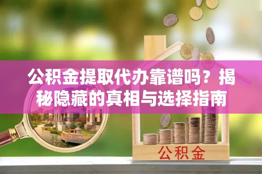 吉利公积金提取代办靠谱吗？揭秘隐藏的真相与选择指南