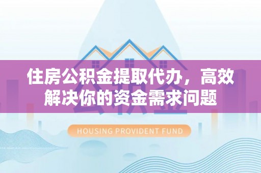 吉利住房公积金提取代办，高效解决你的资金需求问题