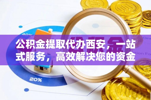 吉利公积金提取代办西安，一站式服务，高效解决您的资金需求
