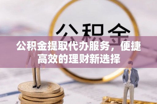 吉利公积金提取代办服务，便捷高效的理财新选择