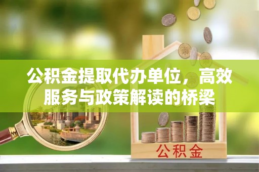 吉利公积金提取代办单位，高效服务与政策解读的桥梁