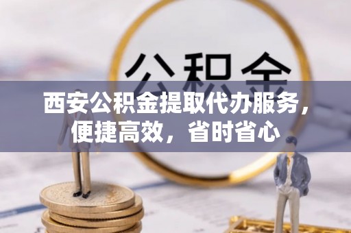 吉利西安公积金提取代办服务，便捷高效，省时省心