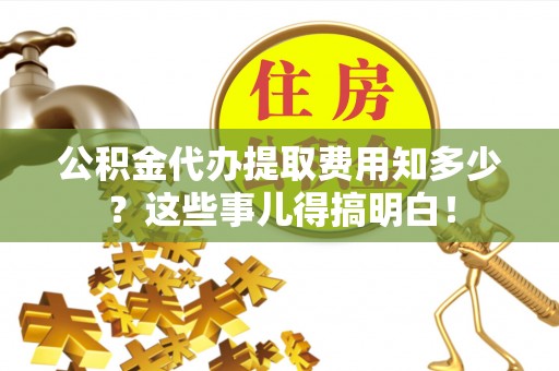 吉利公积金代办提取费用知多少？这些事儿得搞明白！