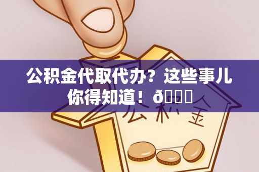 吉利公积金代取代办？这些事儿你得知道！😎