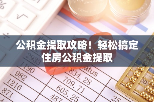 吉利公积金提取攻略！轻松搞定住房公积金提取