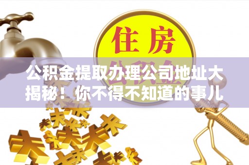 吉利公积金提取办理公司地址大揭秘！你不得不知道的事儿