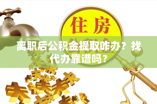 吉利离职后公积金提取咋办？找代办靠谱吗？