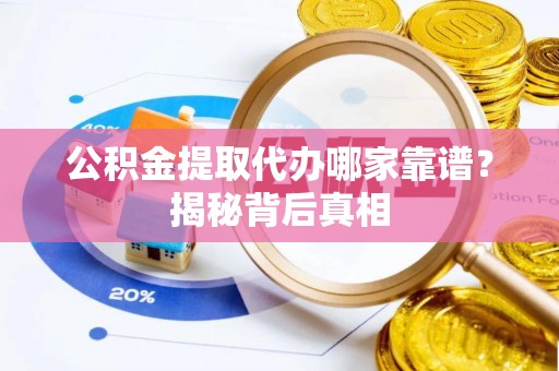 吉利公积金提取代办哪家靠谱？揭秘背后真相