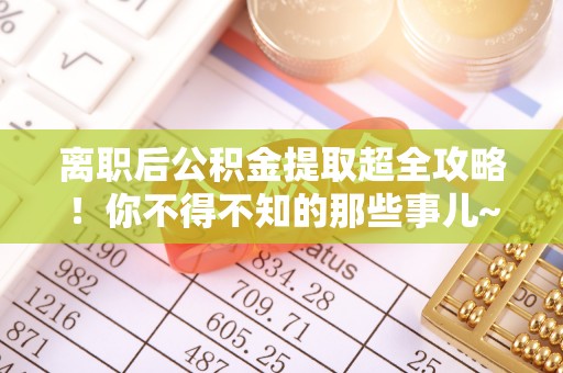 吉利离职后公积金提取超全攻略！你不得不知的那些事儿~