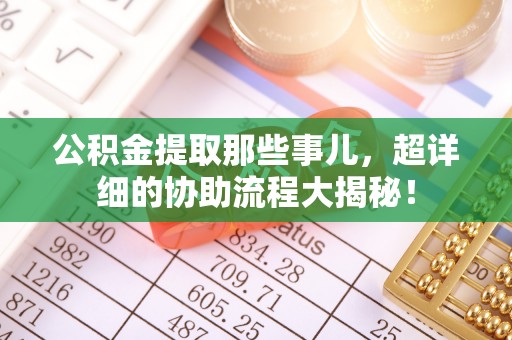 吉利公积金提取那些事儿，超详细的协助流程大揭秘！