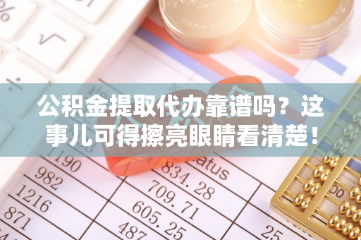 吉利公积金提取代办靠谱吗？这事儿可得擦亮眼睛看清楚！
