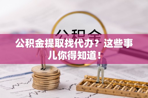 吉利公积金提取找代办？这些事儿你得知道！