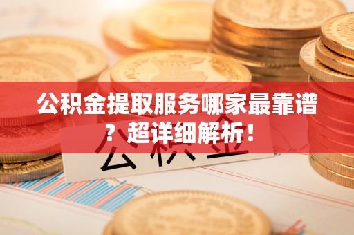 吉利公积金提取服务哪家最靠谱？超详细解析！