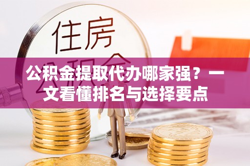 吉利公积金提取代办哪家强？一文看懂排名与选择要点