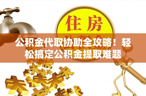 吉利公积金代取协助全攻略！轻松搞定公积金提取难题
