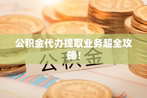 吉利公积金代办提取业务超全攻略！