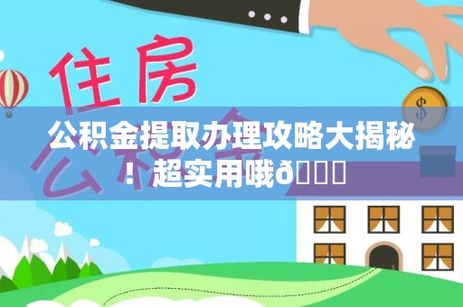 吉利公积金提取办理攻略大揭秘！超实用哦😉