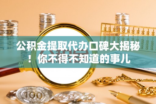 吉利公积金提取代办口碑大揭秘！你不得不知道的事儿