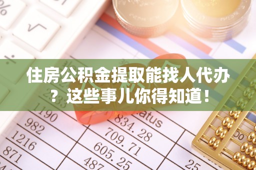 吉利住房公积金提取能找人代办？这些事儿你得知道！