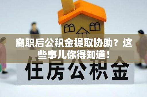 吉利离职后公积金提取协助？这些事儿你得知道！
