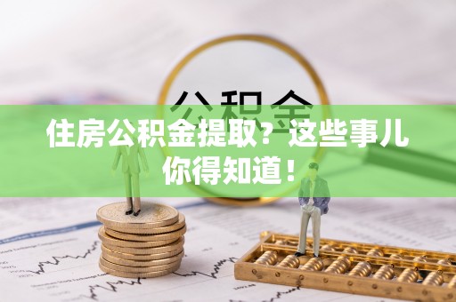 吉利住房公积金提取？这些事儿你得知道！