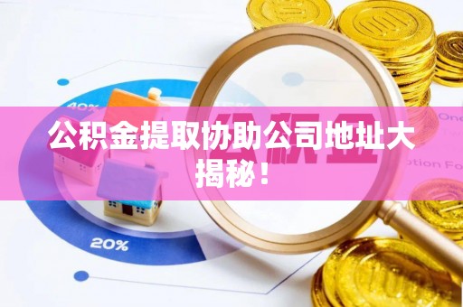 吉利公积金提取协助公司地址大揭秘！