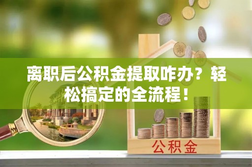 吉利离职后公积金提取咋办？轻松搞定的全流程！