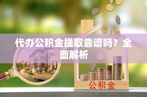 吉利代办公积金提取靠谱吗？全面解析