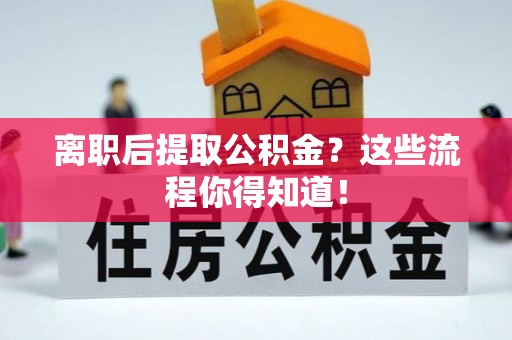 吉利离职后提取公积金？这些流程你得知道！