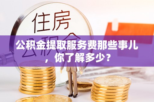 吉利公积金提取服务费那些事儿，你了解多少？