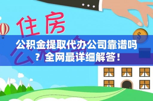 吉利公积金提取代办公司靠谱吗？全网最详细解答！