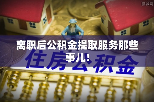 吉利离职后公积金提取服务那些事儿！