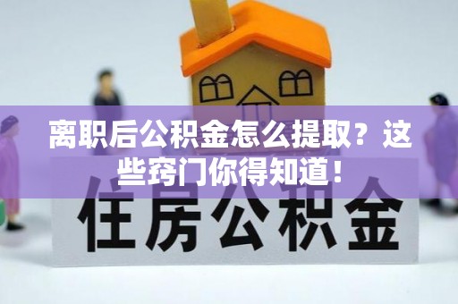 吉利离职后公积金怎么提取？这些窍门你得知道！