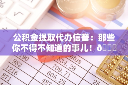 吉利公积金提取代办信誉：那些你不得不知道的事儿！😎